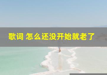 歌词 怎么还没开始就老了